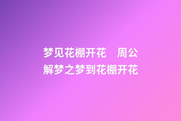 梦见花棚开花　周公解梦之梦到花棚开花